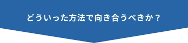 どういった方法で向き合うべきか？