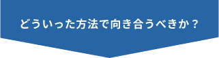 どういった方法で向き合うべきか？